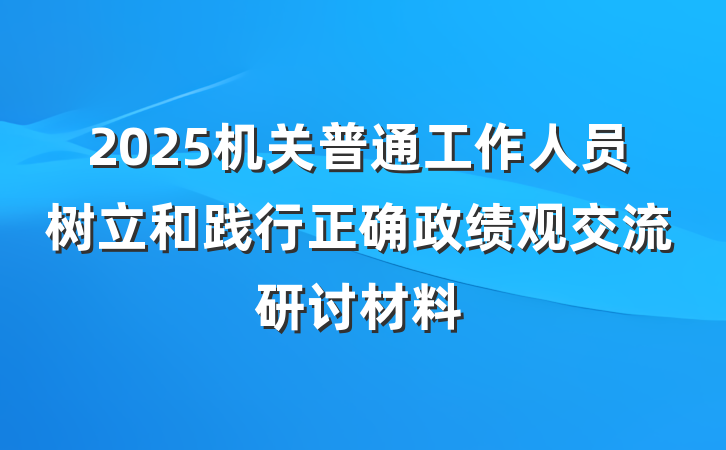 2025机关普通工作人员树立和践行正确政绩观交流研讨材料