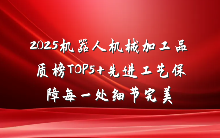 2025机器人机械加工品质榜TOP5 先进工艺保障每一处细节完美