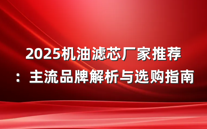 2025机油滤芯厂家推荐:主流品牌解析与选购指南