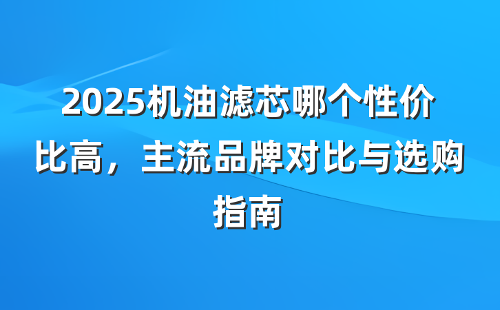 2025机油滤芯哪个性价比高，主流品牌对比与选购指南