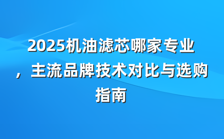 2025机油滤芯哪家专业,主流品牌技术对比与选购指南