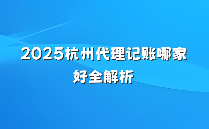 2025杭州代理记账哪家好全解析