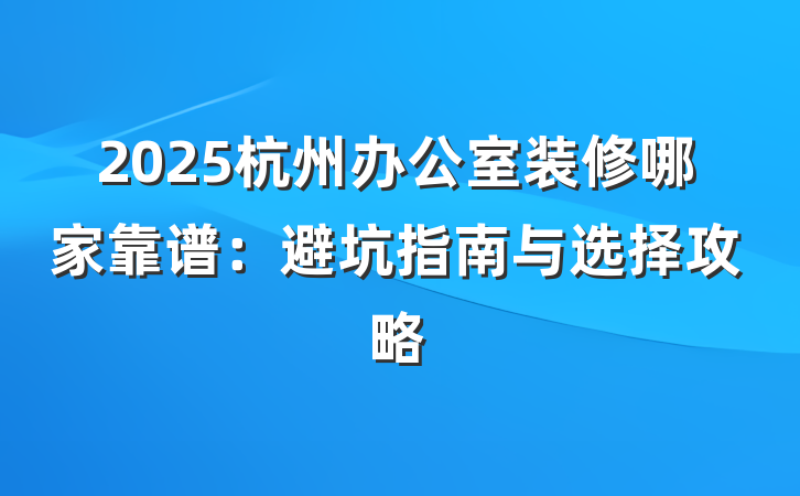 2025杭州办公室装修哪家靠谱:避坑指南与选择攻略