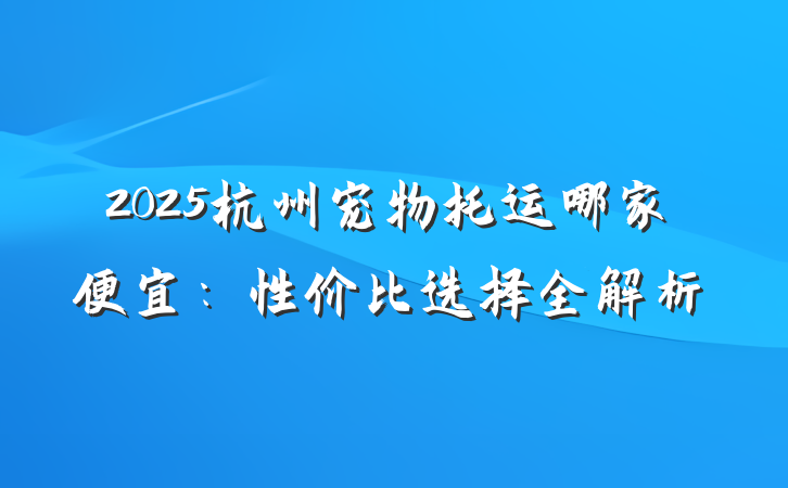 2025杭州宠物托运哪家便宜:性价比选择全解析