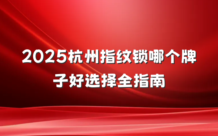 2025杭州指纹锁哪个牌子好选择全指南