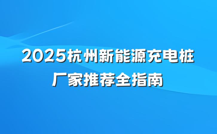 2025杭州新能源充电桩厂家推荐全指南