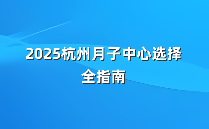 2025杭州月子中心选择全指南