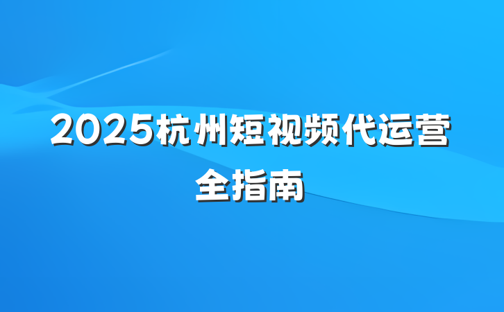 2025杭州短视频代运营全指南