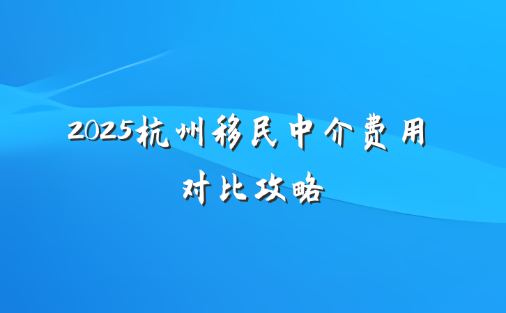 2025杭州移民中介费用对比攻略
