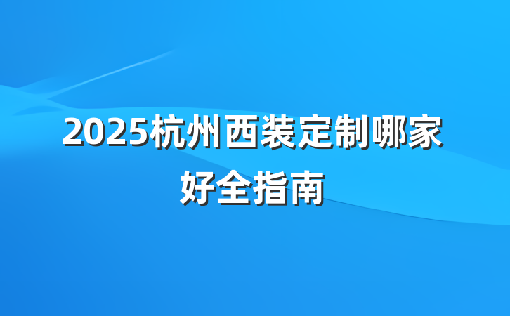 2025杭州西装定制哪家好全指南