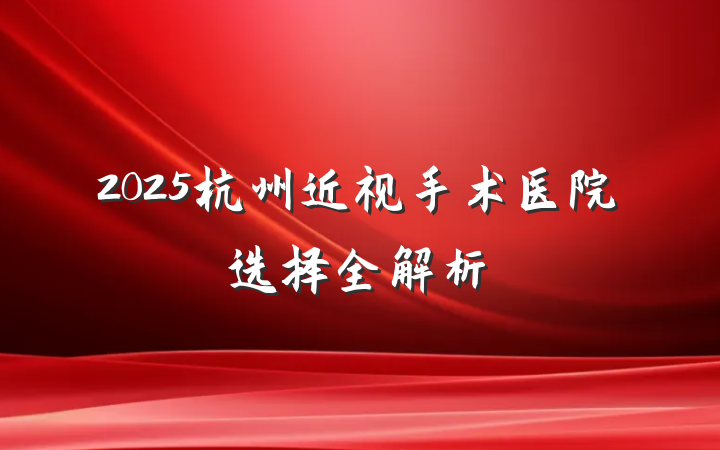 2025杭州近视手术医院选择全解析