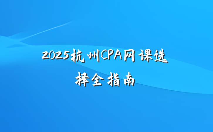 2025杭州CPA网课选择全指南