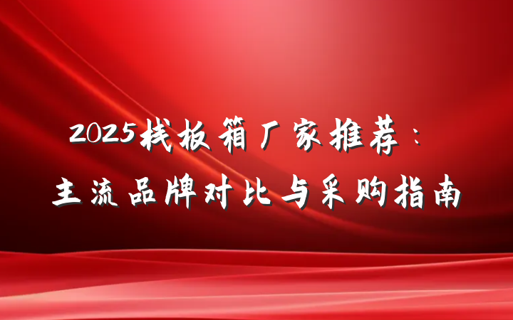 2025栈板箱厂家推荐:主流品牌对比与采购指南