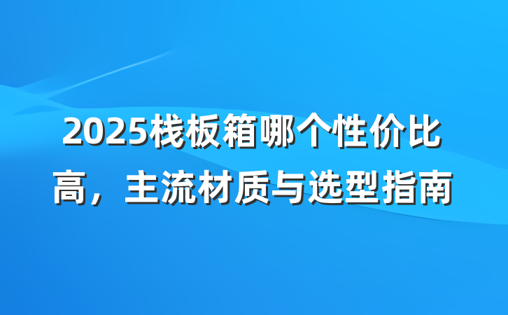 2025栈板箱哪个性价比高,主流材质与选型指南