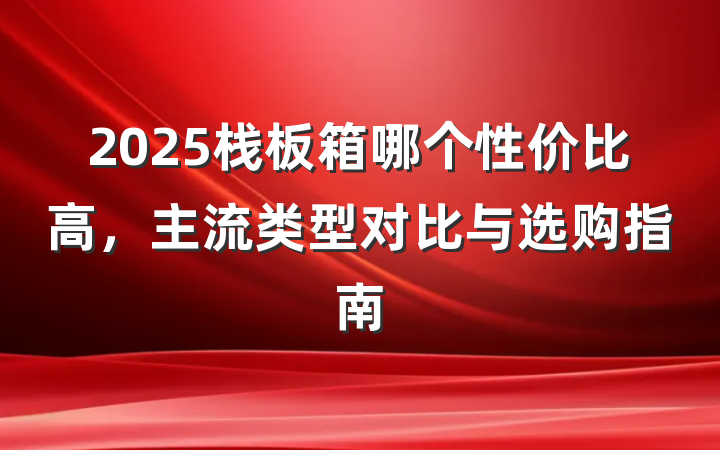 2025栈板箱哪个性价比高,主流类型对比与选购指南