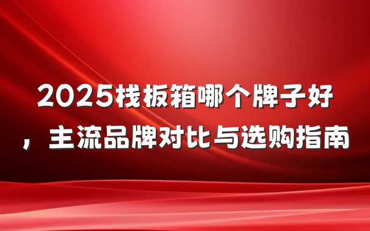 2025栈板箱哪个牌子好，主流品牌对比与选购指南