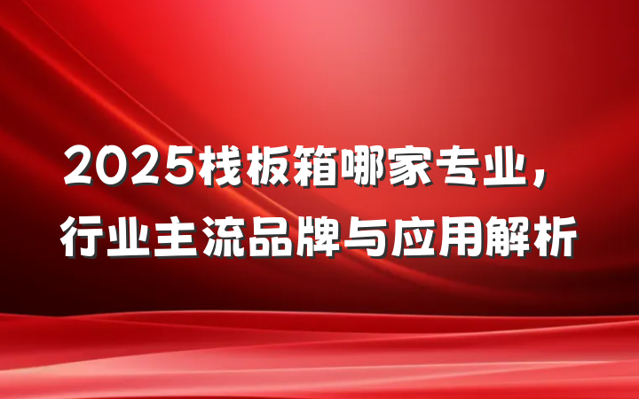2025栈板箱哪家专业，行业主流品牌与应用解析