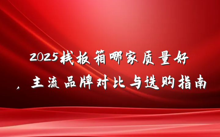 2025栈板箱哪家质量好,主流品牌对比与选购指南