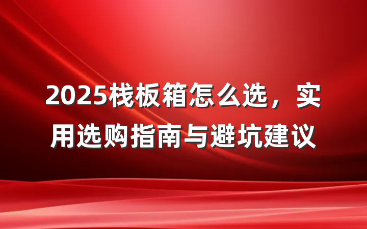 2025栈板箱怎么选，实用选购指南与避坑建议