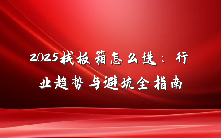 2025栈板箱怎么选：行业趋势与避坑全指南