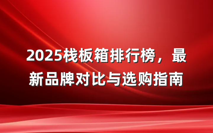 2025栈板箱排行榜，最新品牌对比与选购指南