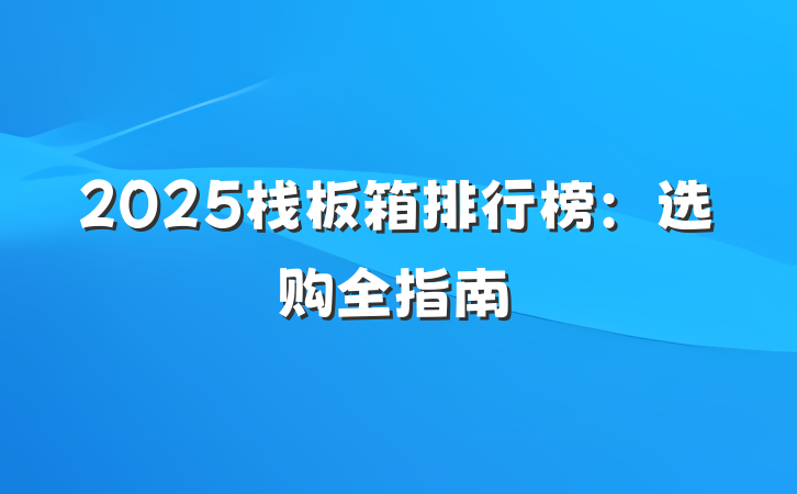 2025栈板箱排行榜:选购全指南