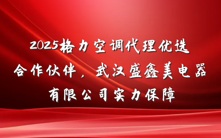 2025格力空调代理优选合作伙伴,武汉盛鑫美电器有限公司实力保障