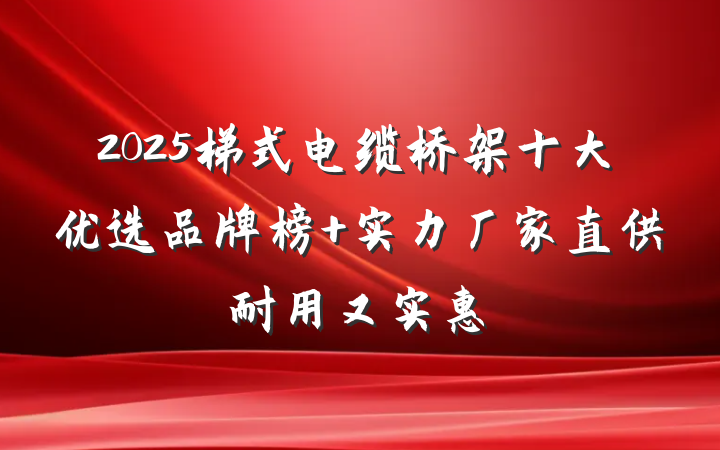 2025梯式电缆桥架十大优选品牌榜 实力厂家直供耐用又实惠