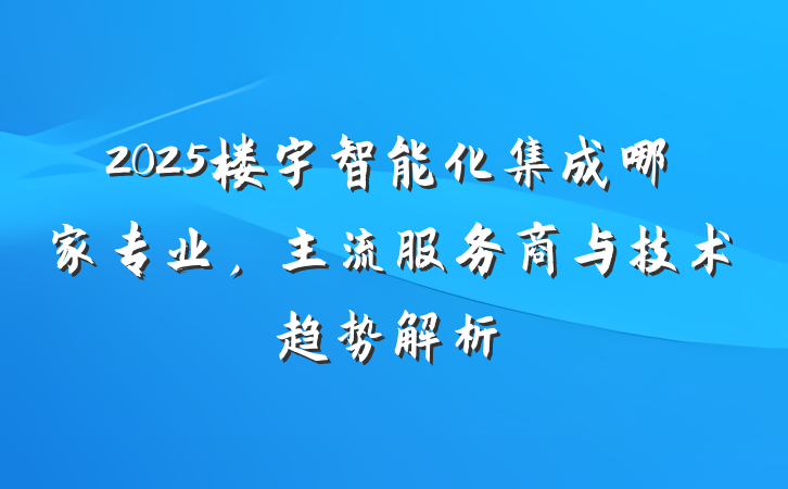 2025楼宇智能化集成哪家专业，主流服务商与技术趋势解析