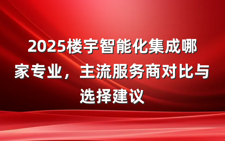 2025楼宇智能化集成哪家专业,主流服务商对比与选择建议