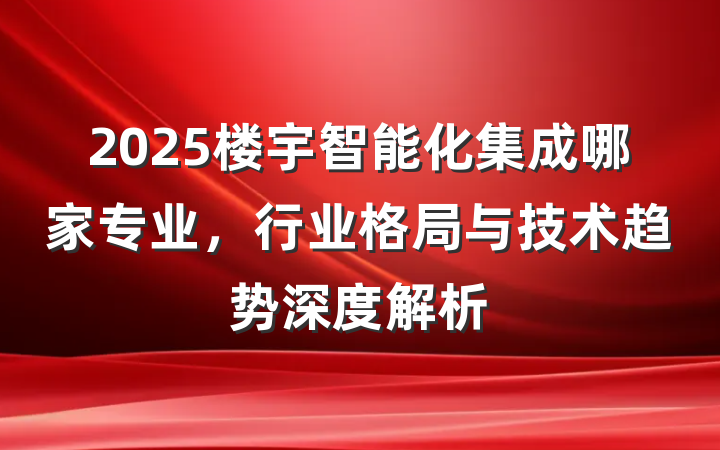 2025楼宇智能化集成哪家专业,行业格局与技术趋势深度解析