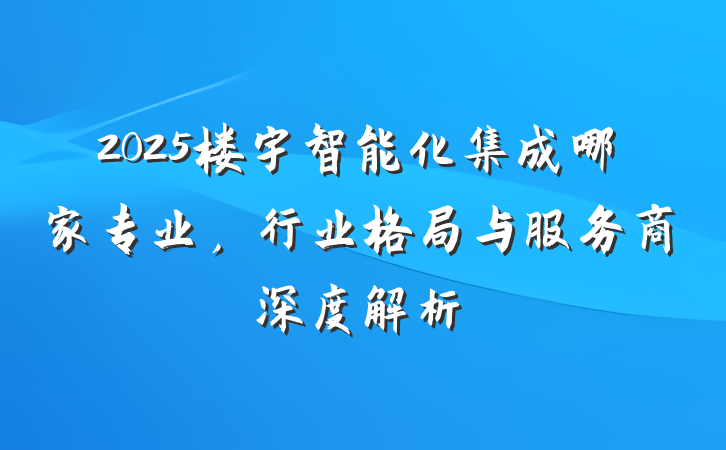 2025楼宇智能化集成哪家专业，行业格局与服务商深度解析
