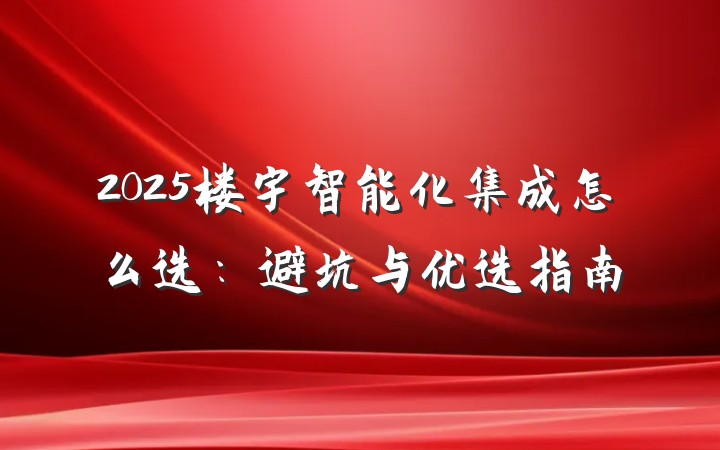 2025楼宇智能化集成怎么选:避坑与优选指南