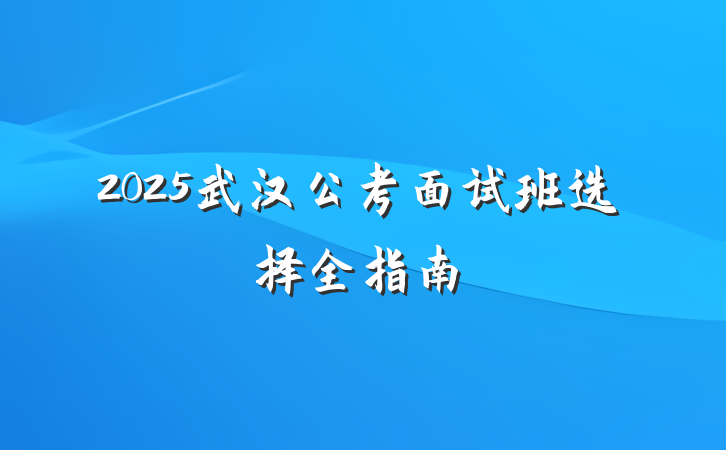 2025武汉公考面试班选择全指南