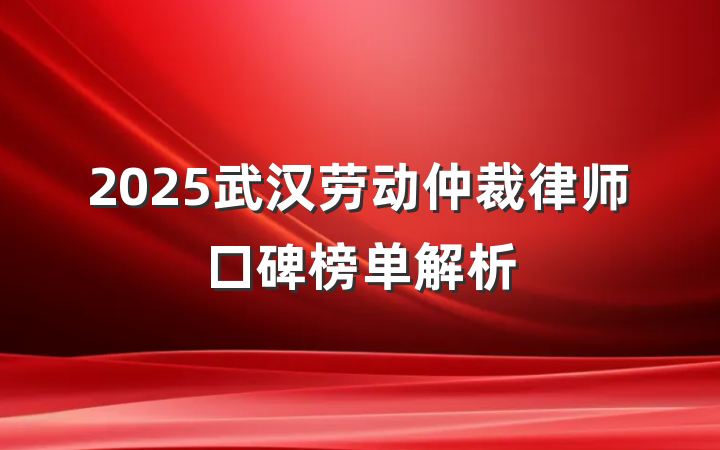 2025武汉劳动仲裁律师口碑榜单解析