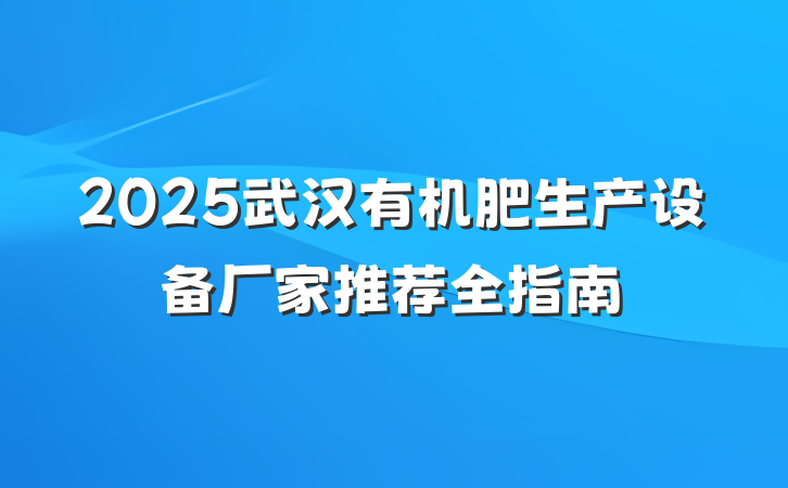 2025武汉有机肥生产设备厂家推荐全指南