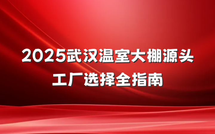 2025武汉温室大棚源头工厂选择全指南