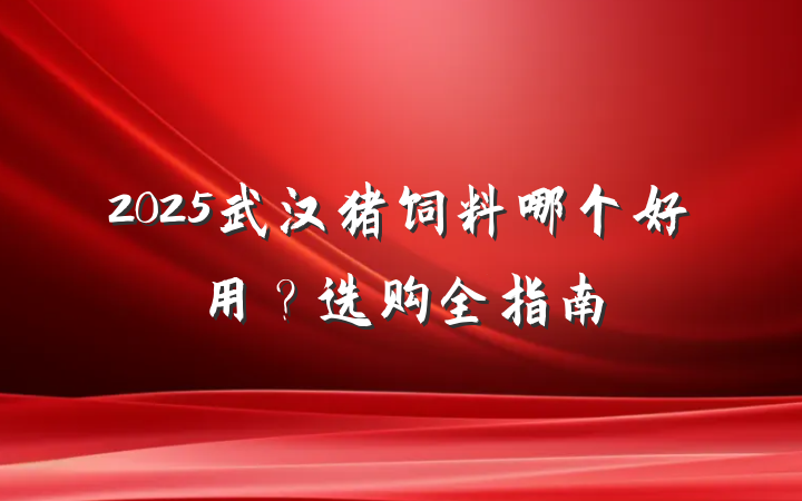 2025武汉猪饲料哪个好用?选购全指南