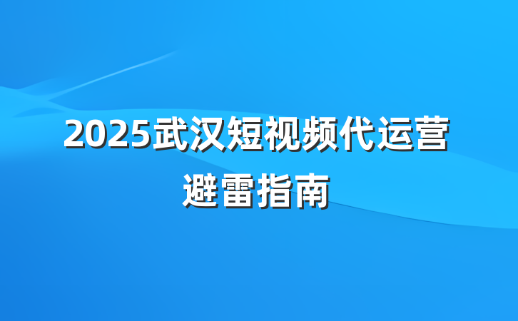 2025武汉短视频代运营避雷指南
