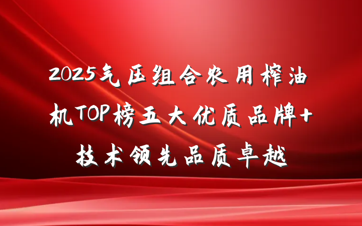 2025气压组合农用榨油机TOP榜五大优质品牌 技术领先品质卓越