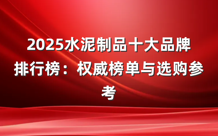 2025水泥制品十大品牌排行榜:权威榜单与选购参考