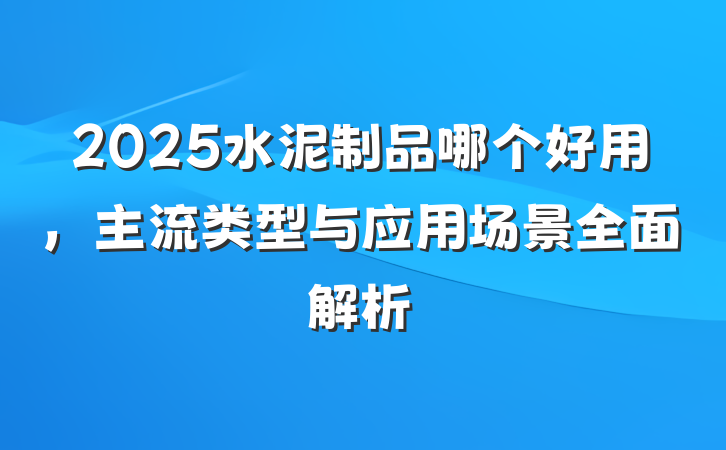 2025水泥制品哪个好用,主流类型与应用场景全面解析