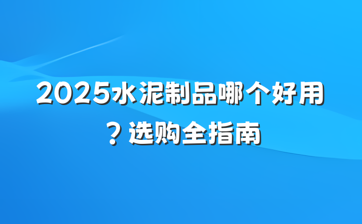 2025水泥制品哪个好用?选购全指南