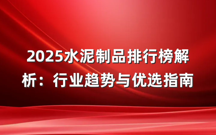 2025水泥制品排行榜解析:行业趋势与优选指南
