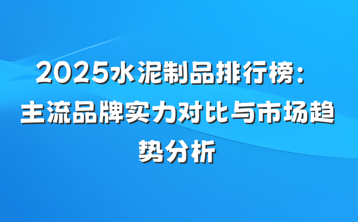 2025水泥制品排行榜：主流品牌实力对比与市场趋势分析