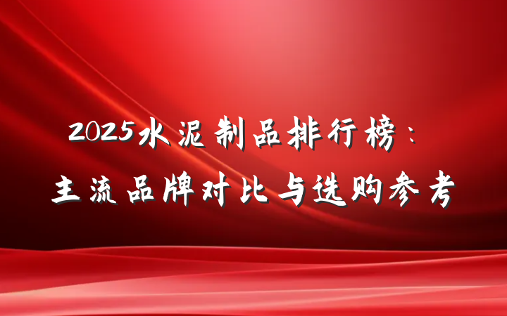 2025水泥制品排行榜:主流品牌对比与选购参考