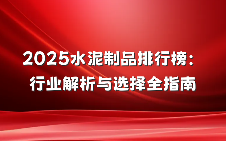 2025水泥制品排行榜:行业解析与选择全指南