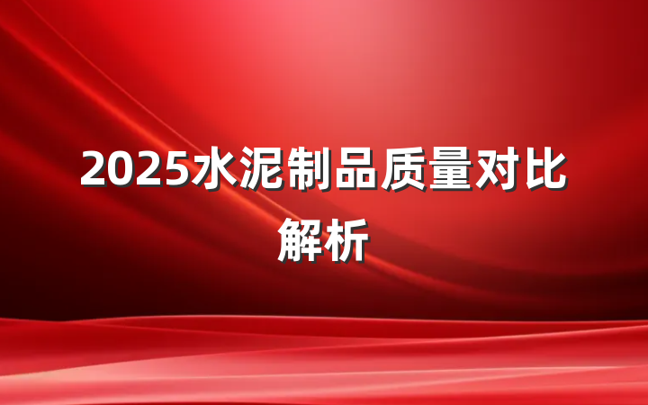 2025水泥制品质量对比解析