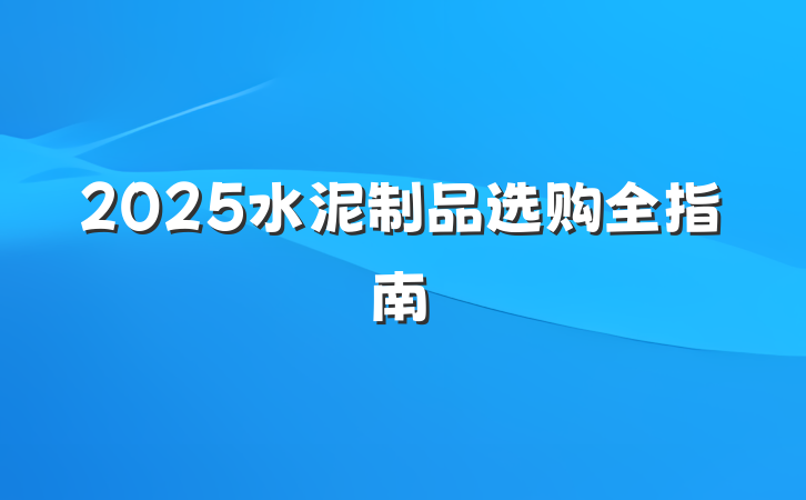 2025水泥制品选购全指南