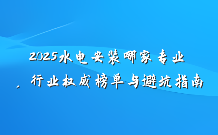 2025水电安装哪家专业，行业权威榜单与避坑指南